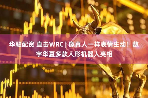 华融配资 直击WRC | 像真人一样表情生动！数字华夏多款人形机器人亮相