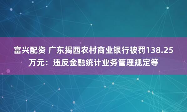 富兴配资 广东揭西农村商业银行被罚138.25万元：违反金融统计业务管理规定等