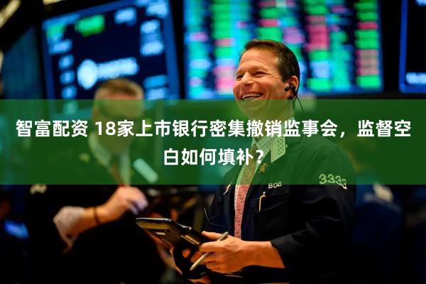 智富配资 18家上市银行密集撤销监事会，监督空白如何填补？