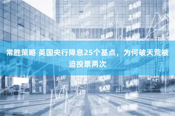 常胜策略 英国央行降息25个基点，为何破天荒被迫投票两次