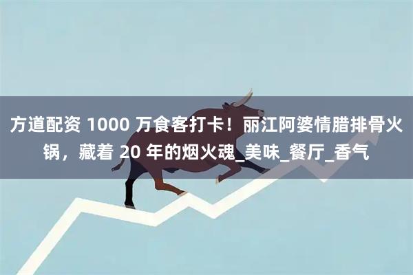 方道配资 1000 万食客打卡！丽江阿婆情腊排骨火锅，藏着 20 年的烟火魂_美味_餐厅_香气