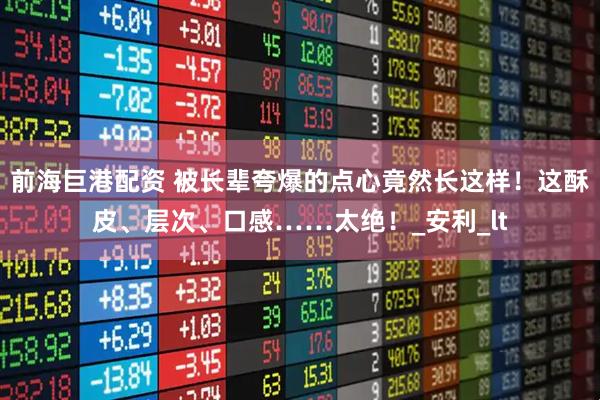 前海巨港配资 被长辈夸爆的点心竟然长这样！这酥皮、层次、口感……太绝！_安利_lt