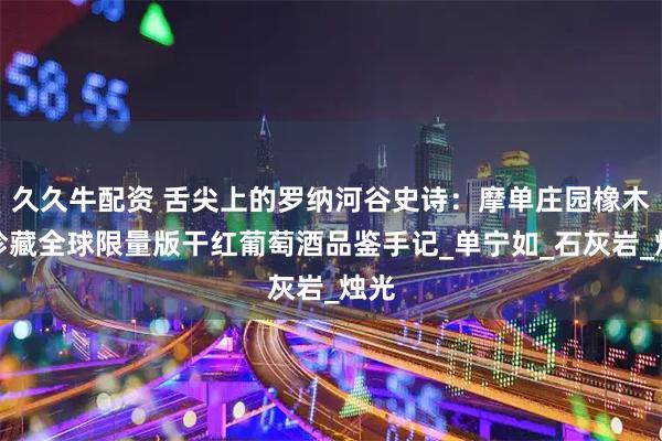 久久牛配资 舌尖上的罗纳河谷史诗：摩单庄园橡木桶珍藏全球限量版干红葡萄酒品鉴手记_单宁如_石灰岩_烛光