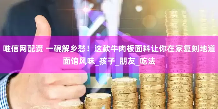 唯信网配资 一碗解乡愁！这款牛肉板面料让你在家复刻地道面馆风味_孩子_朋友_吃法