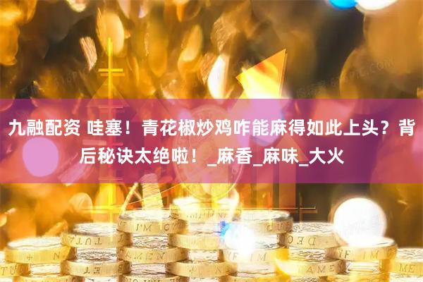 九融配资 哇塞！青花椒炒鸡咋能麻得如此上头？背后秘诀太绝啦！_麻香_麻味_大火