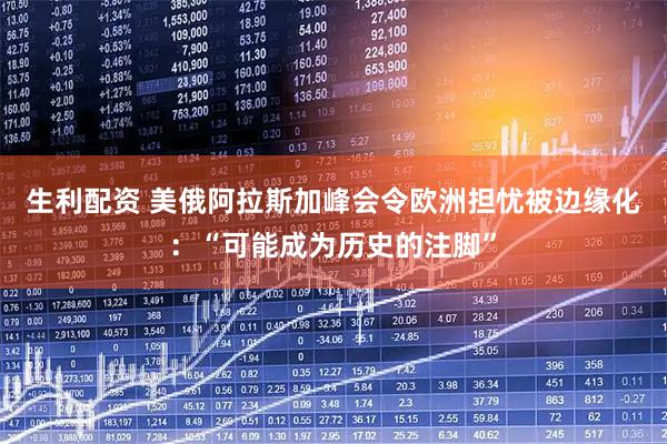 生利配资 美俄阿拉斯加峰会令欧洲担忧被边缘化：“可能成为历史的注脚”