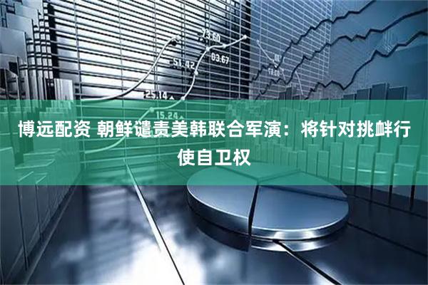 博远配资 朝鲜谴责美韩联合军演：将针对挑衅行使自卫权