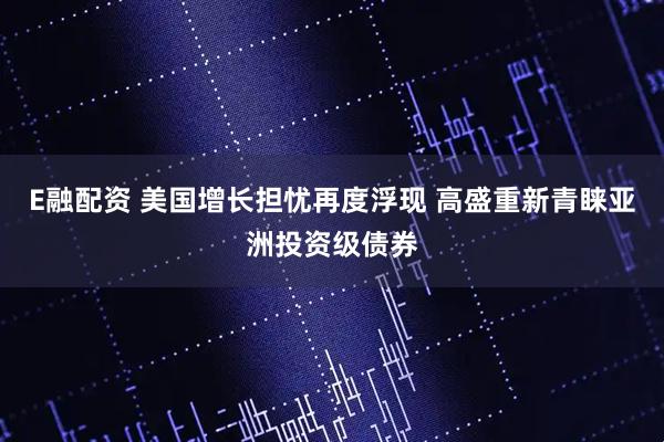 E融配资 美国增长担忧再度浮现 高盛重新青睐亚洲投资级债券