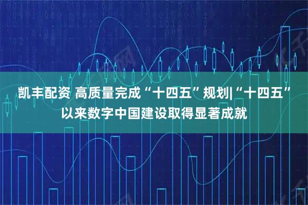 凯丰配资 高质量完成“十四五”规划|“十四五”以来数字中国建设取得显著成就