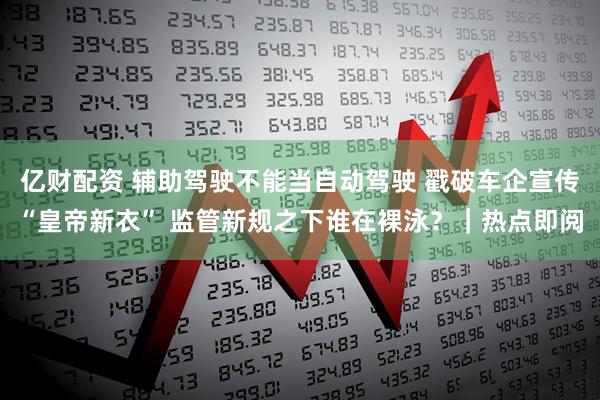 亿财配资 辅助驾驶不能当自动驾驶 戳破车企宣传“皇帝新衣” 监管新规之下谁在裸泳？｜热点即阅