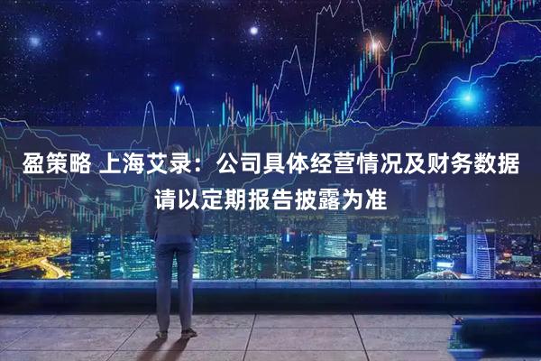 盈策略 上海艾录：公司具体经营情况及财务数据请以定期报告披露为准