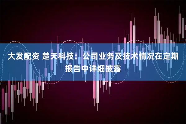 大发配资 楚天科技：公司业务及技术情况在定期报告中详细披露