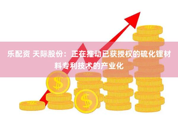 乐配资 天际股份：正在推动已获授权的硫化锂材料专利技术的产业化