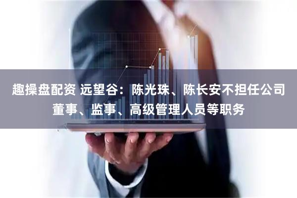 趣操盘配资 远望谷：陈光珠、陈长安不担任公司董事、监事、高级管理人员等职务