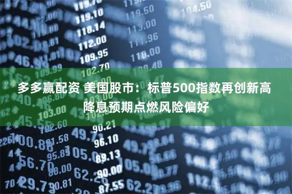 多多赢配资 美国股市：标普500指数再创新高 降息预期点燃风险偏好