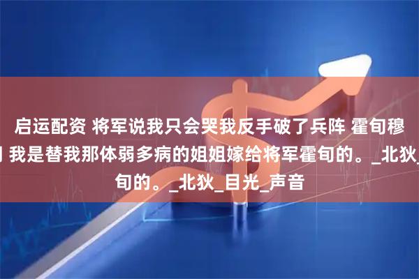 启运配资 将军说我只会哭我反手破了兵阵 霍旬穆云英楚朝朝 我是替我那体弱多病的姐姐嫁给将军霍旬的。_北狄_目光_声音