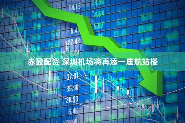 赤盈配资 深圳机场将再添一座航站楼