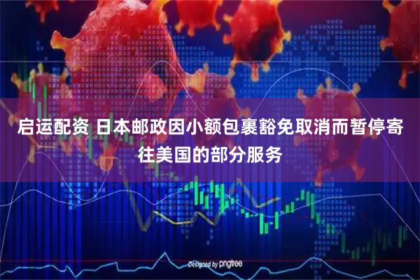 启运配资 日本邮政因小额包裹豁免取消而暂停寄往美国的部分服务