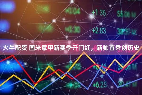 火牛配资 国米意甲新赛季开门红，新帅首秀创历史