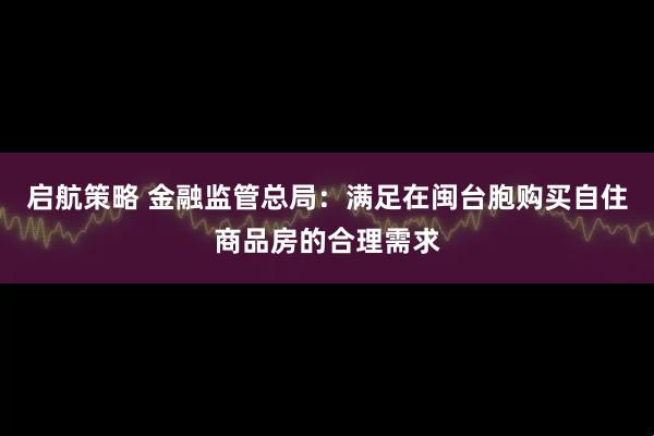 启航策略 金融监管总局：满足在闽台胞购买自住商品房的合理需求