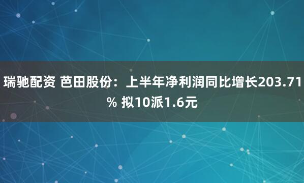 瑞驰配资 芭田股份：上半年净利润同比增长203.71% 拟10派1.6元