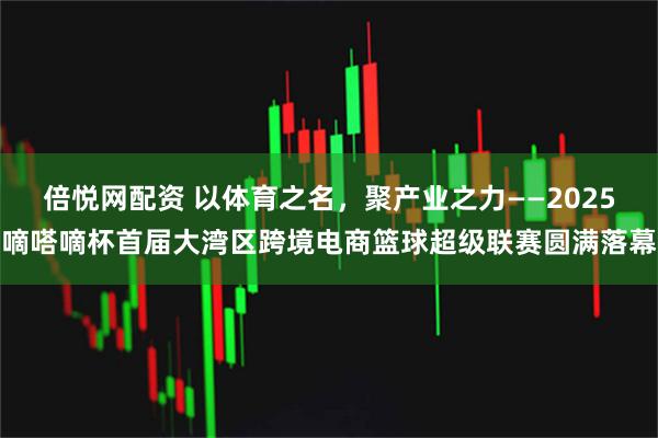 倍悦网配资 以体育之名，聚产业之力——2025嘀嗒嘀杯首届大湾区跨境电商篮球超级联赛圆满落幕