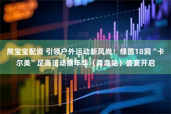 熊宝宝配资 引领户外运动新风尚！绿茵18洞“卡尔美”足高运动嘉年华（青岛站）盛宴开启
