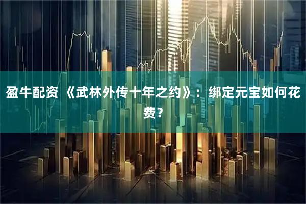 盈牛配资 《武林外传十年之约》：绑定元宝如何花费？