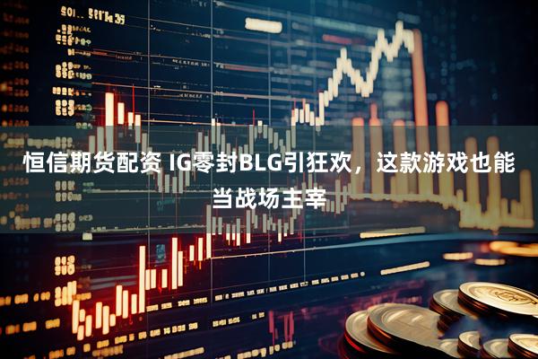 恒信期货配资 IG零封BLG引狂欢，这款游戏也能当战场主宰