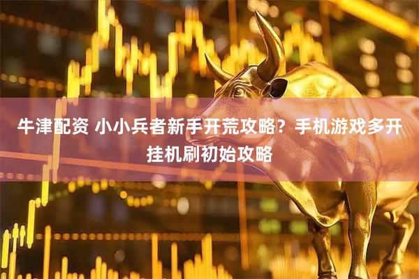 牛津配资 小小兵者新手开荒攻略？手机游戏多开挂机刷初始攻略