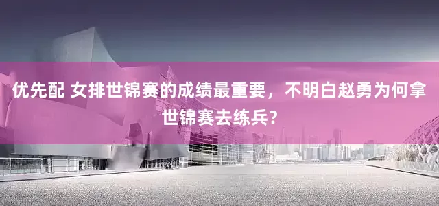 优先配 女排世锦赛的成绩最重要，不明白赵勇为何拿世锦赛去练兵？