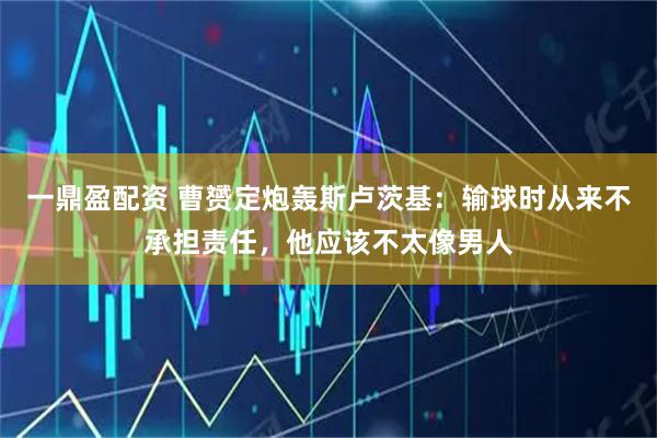 一鼎盈配资 曹赟定炮轰斯卢茨基：输球时从来不承担责任，他应该不太像男人