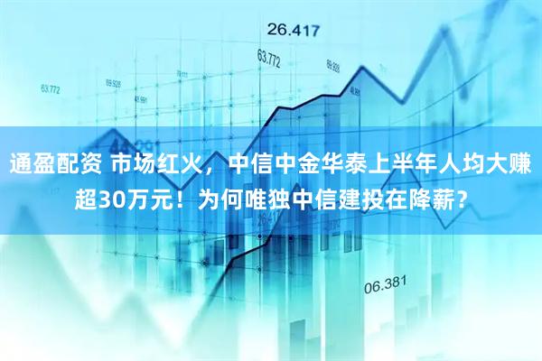 通盈配资 市场红火，中信中金华泰上半年人均大赚超30万元！为何唯独中信建投在降薪？