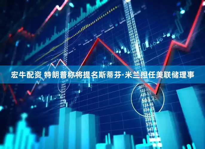 宏牛配资 特朗普称将提名斯蒂芬·米兰担任美联储理事