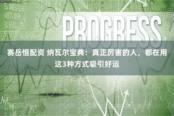 赛岳恒配资 纳瓦尔宝典：真正厉害的人，都在用这3种方式吸引好运