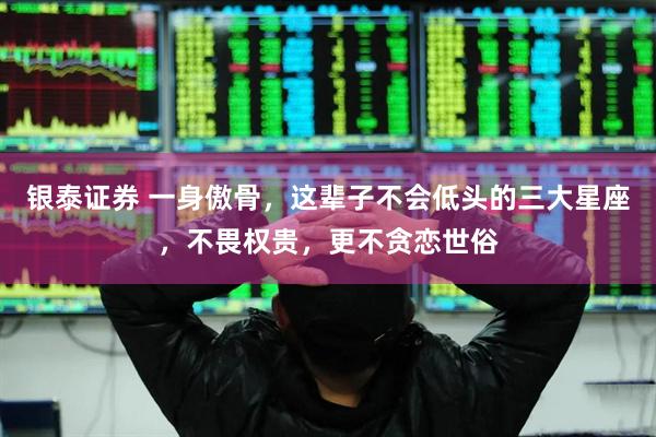 银泰证券 一身傲骨，这辈子不会低头的三大星座，不畏权贵，更不贪恋世俗