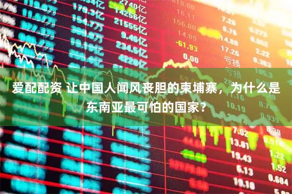 爱配配资 让中国人闻风丧胆的柬埔寨，为什么是东南亚最可怕的国家？