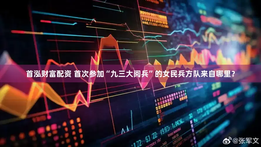 首泓财富配资 首次参加“九三大阅兵”的女民兵方队来自哪里？