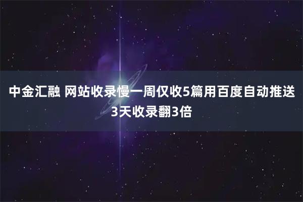 中金汇融 网站收录慢一周仅收5篇用百度自动推送3天收录翻3倍