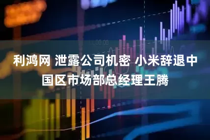 利鸿网 泄露公司机密 小米辞退中国区市场部总经理王腾
