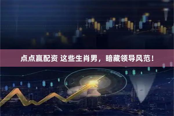 点点赢配资 这些生肖男，暗藏领导风范！