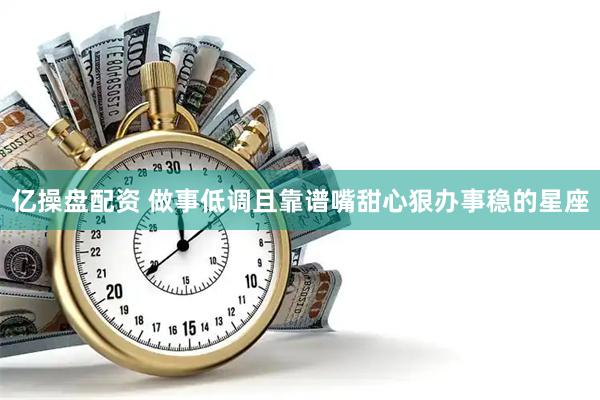 亿操盘配资 做事低调且靠谱嘴甜心狠办事稳的星座