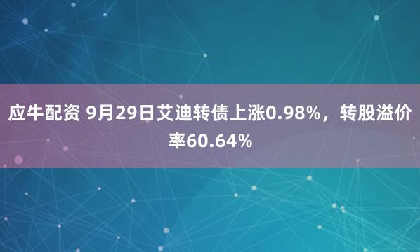 应牛配资 9月29日艾迪转债上涨0.98%，转股溢价率60.64%