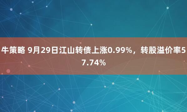 牛策略 9月29日江山转债上涨0.99%，转股溢价率57.74%