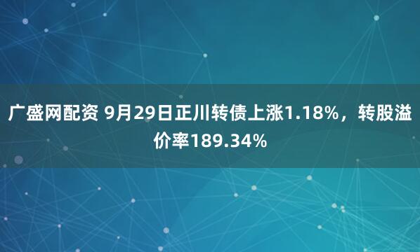 广盛网配资 9月29日正川转债上涨1.18%，转股溢价率189.34%