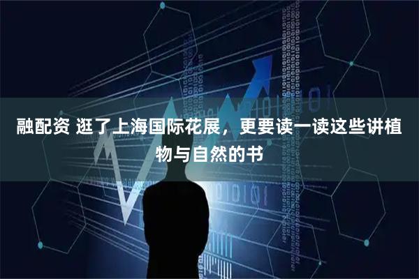 融配资 逛了上海国际花展，更要读一读这些讲植物与自然的书