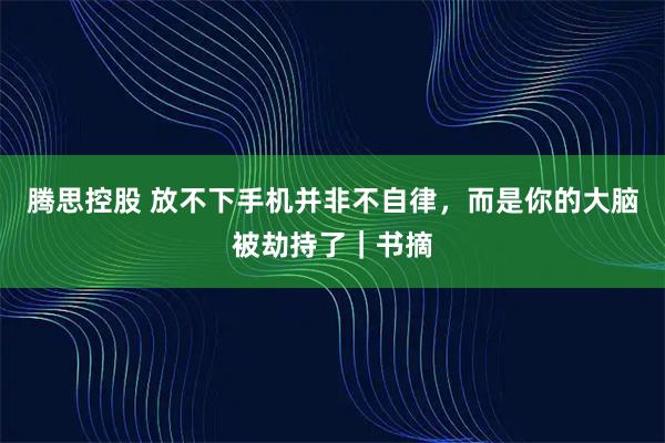 腾思控股 放不下手机并非不自律，而是你的大脑被劫持了｜书摘