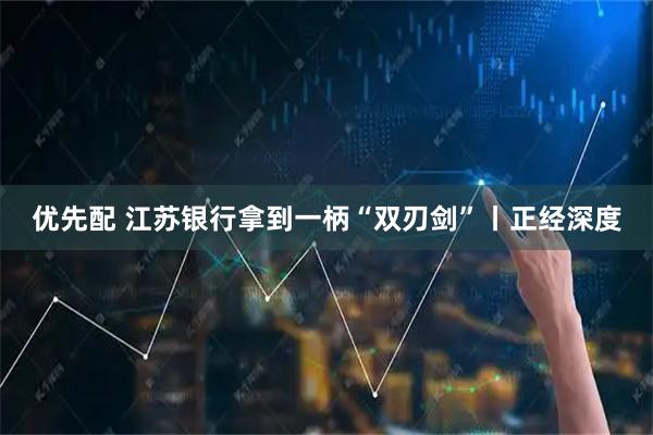 优先配 江苏银行拿到一柄“双刃剑”丨正经深度