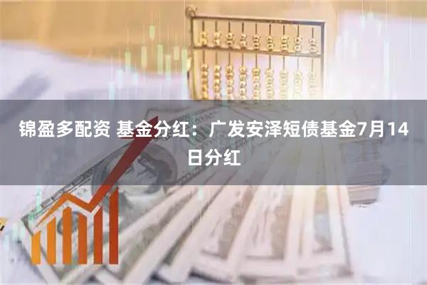 锦盈多配资 基金分红：广发安泽短债基金7月14日分红