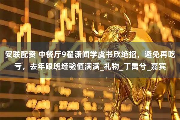 安联配资 中餐厅9翟潇闻学虞书欣绝招，避免再吃亏，去年跟班经验值满满_礼物_丁禹兮_嘉宾
